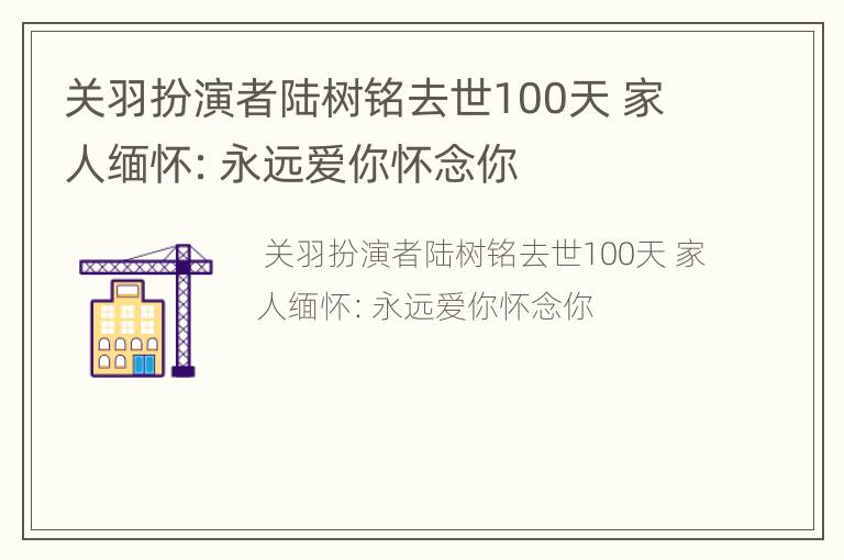 关羽扮演者陆树铭去世100天 家人缅怀：永远爱你怀念你