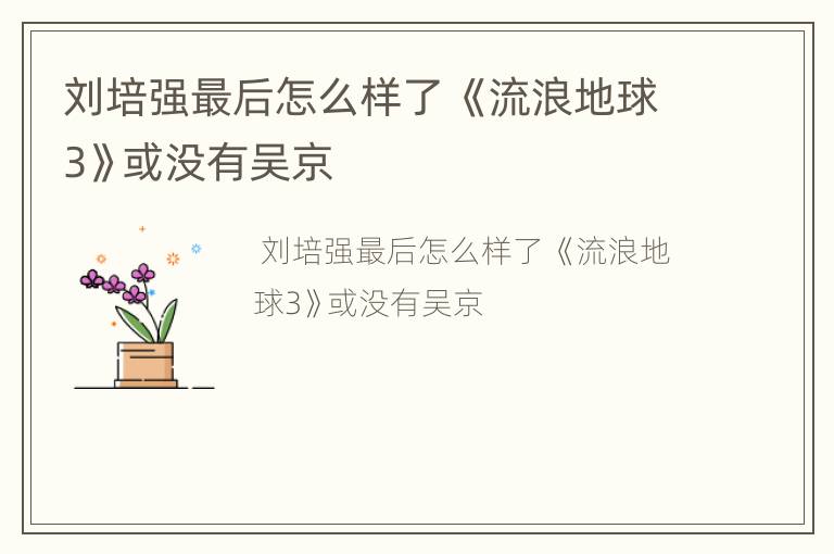 刘培强最后怎么样了 《流浪地球3》或没有吴京