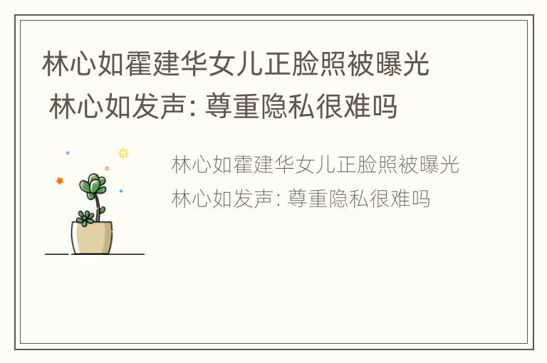 林心如霍建华女儿正脸照被曝光 林心如发声：尊重隐私很难吗