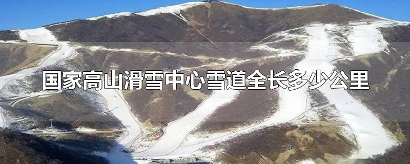 国家高山滑雪中心雪道全长总共有多少公里