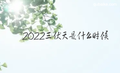 2022三伏天是什么时候 2022年三伏天从什么时候开始