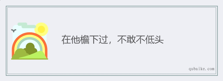 在他檐下过，不敢不低头的意思