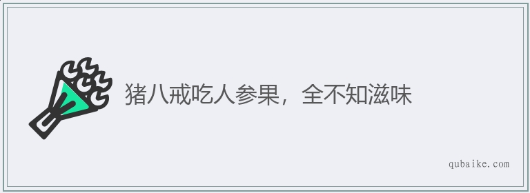 猪八戒吃人参果，全不知滋味的意思是什么