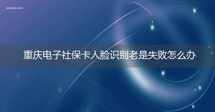 重庆电子社保卡人脸识别老是失败怎么办