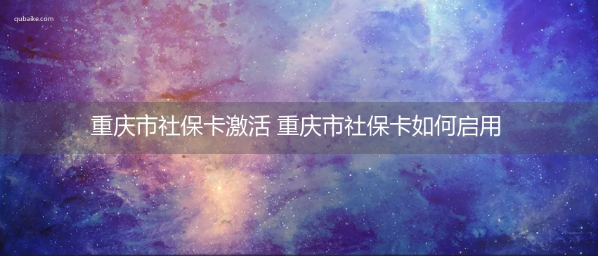 重庆市社保卡激活 重庆市社保卡如何启用