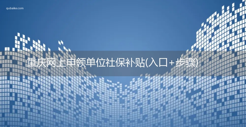 重庆网上申领单位社保补贴(入口+步骤)  重庆网上申领单位社保补贴办理渠道