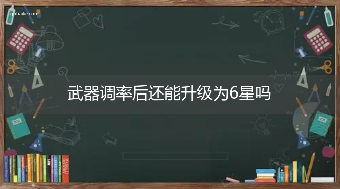 武器调率后还能升级为6星吗