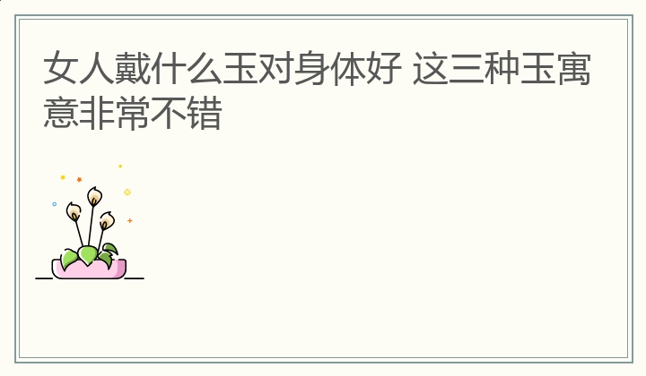 女人戴什么玉对身体好 这三种玉寓意非常不错