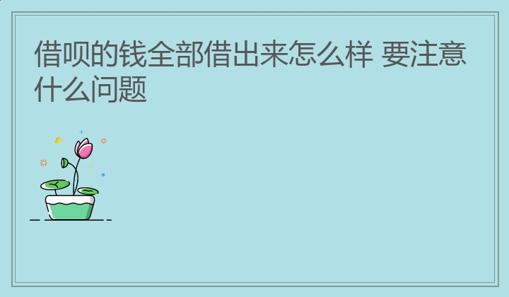 借呗的钱全部借出来怎么样 要注意什么问题