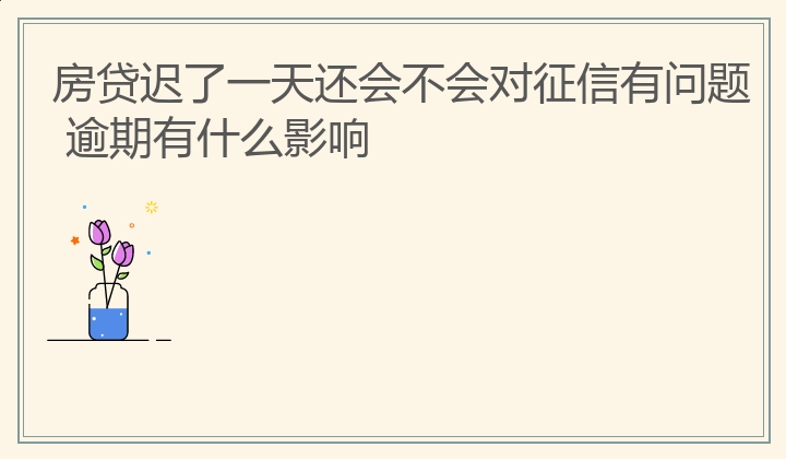 房贷迟了一天还会不会对征信有问题 逾期有什么影响