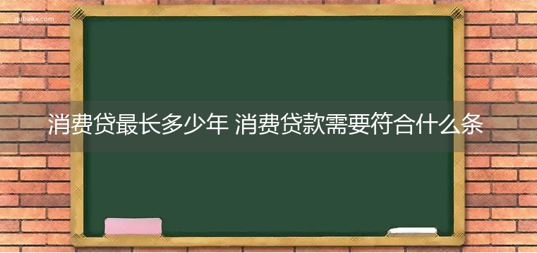 消费贷最长多少年 消费贷款需要符合什么条件