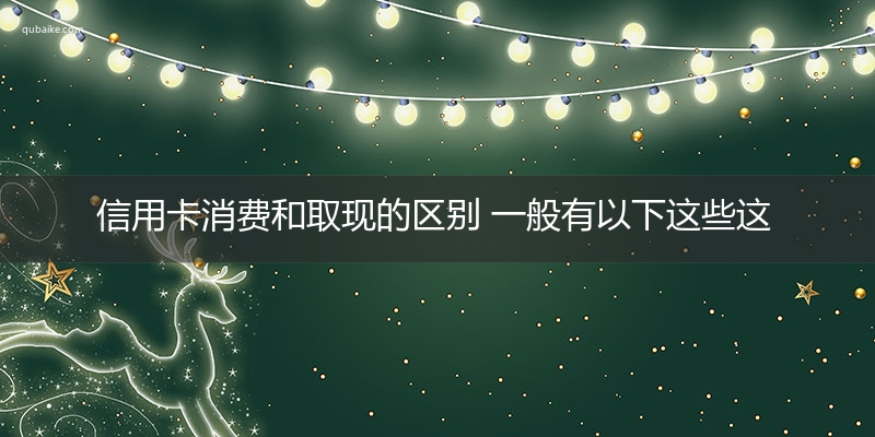 信用卡消费和取现的区别 一般有以下这些这些区别