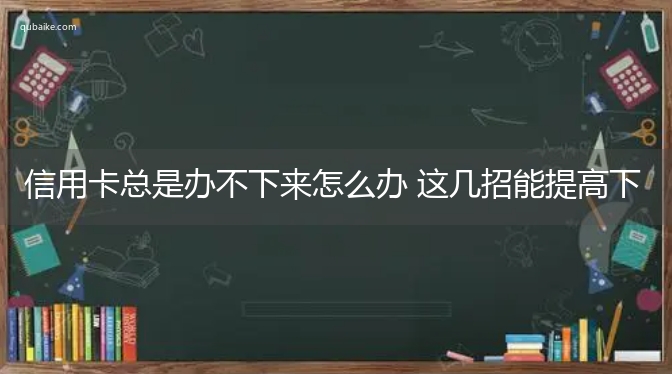 信用卡总是办不下来怎么办 这几招能提高下卡率