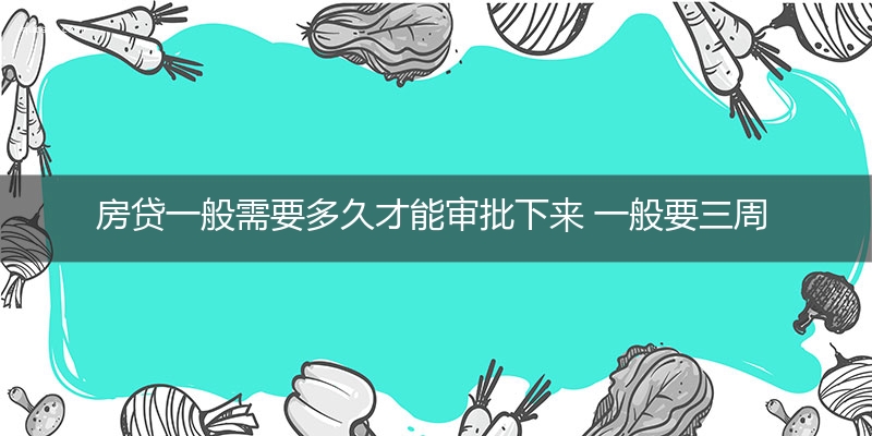 房贷一般需要多久才能审批下来 一般要三周左右才会批下来