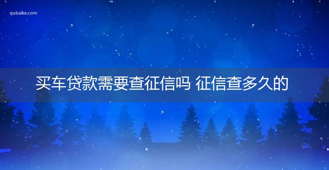 买车贷款需要查征信吗 征信查多久的