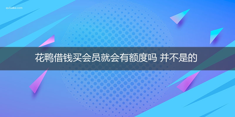 花鸭借钱买会员就会有额度吗 并不是的