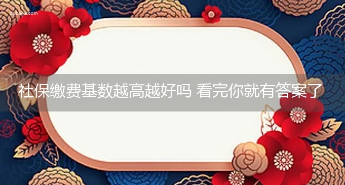 社保缴费基数越高越好吗 看完你就有答案了！