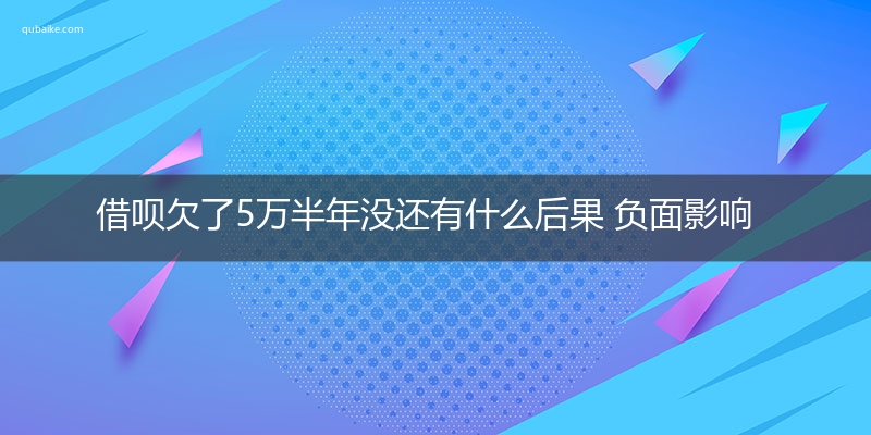 借呗欠了5万半年没还有什么后果 负面影响非常大