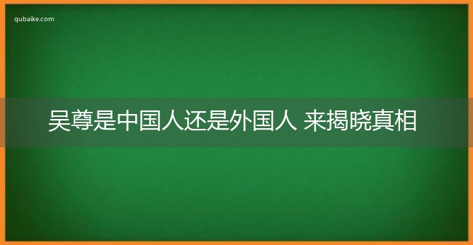 吴尊是中国人还是外国人 来揭晓真相