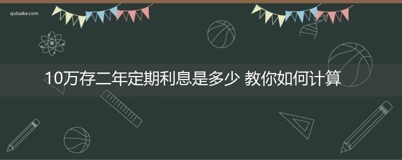 10万存二年定期利息是多少 教你如何计算！