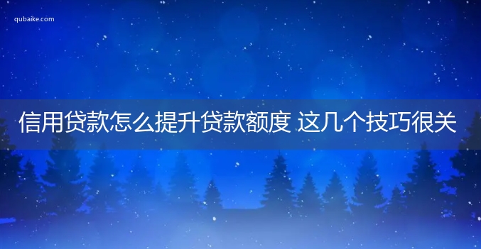 信用贷款怎么提升贷款额度 这几个技巧很关键