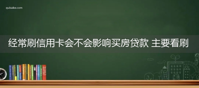 经常刷信用卡会不会影响买房贷款 主要看刷卡行为如何