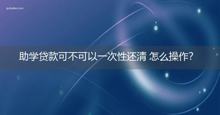 助学贷款可不可以一次性还清 怎么操作？