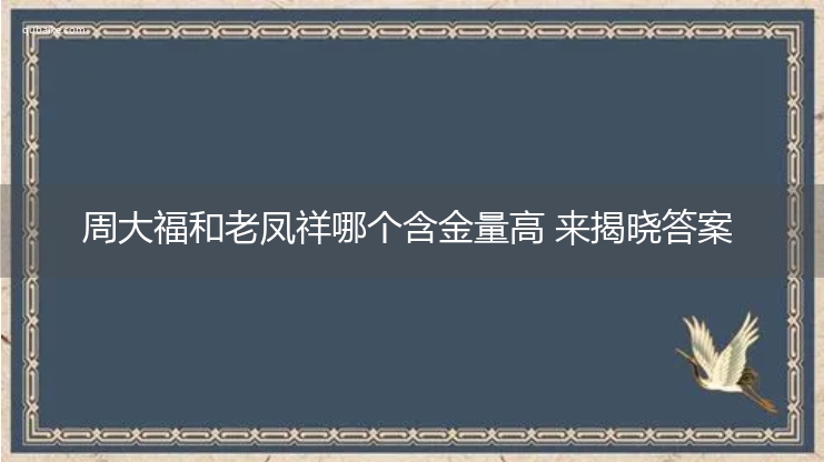 周大福和老凤祥哪个含金量高 来揭晓答案