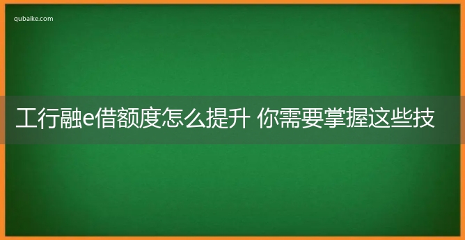 工行融e借额度怎么提升 你需要掌握这些技巧