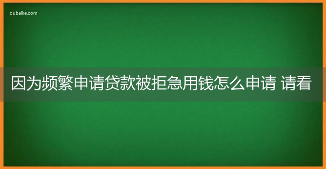 因为频繁申请贷款被拒急用钱怎么申请 请看答案