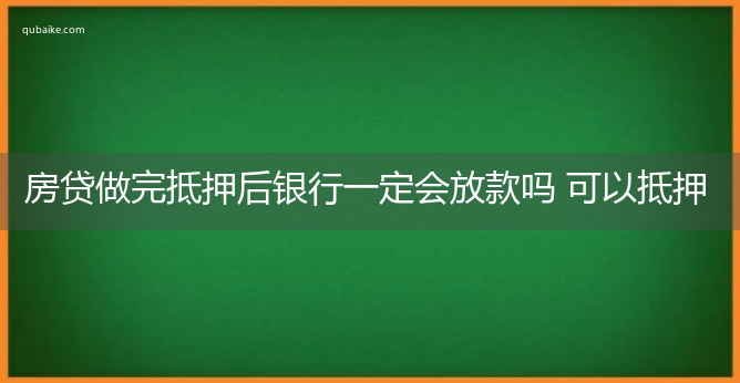 房贷做完抵押后银行一定会放款吗 可以抵押多少