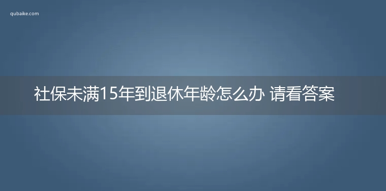 社保未满15年到退休年龄怎么办 请看答案