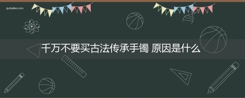 千万不要买古法传承手镯 原因是什么