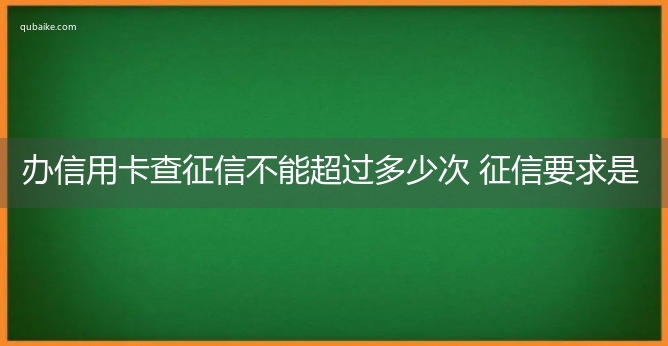 办信用卡查征信不能超过多少次 征信要求是什么