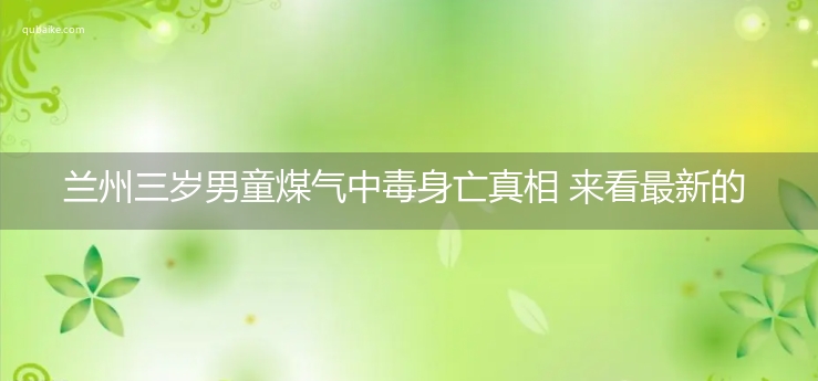 兰州三岁男童煤气中毒身亡真相 来看最新的消息