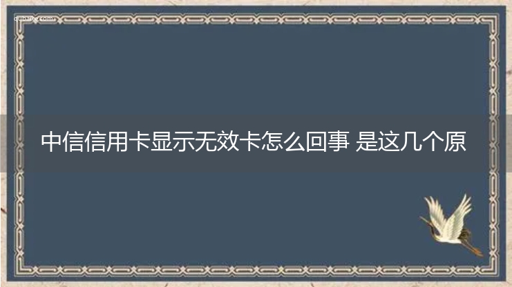 中信信用卡显示无效卡怎么回事 是这几个原因影响的