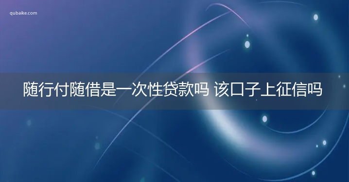 随行付随借是一次性贷款吗 该口子上征信吗