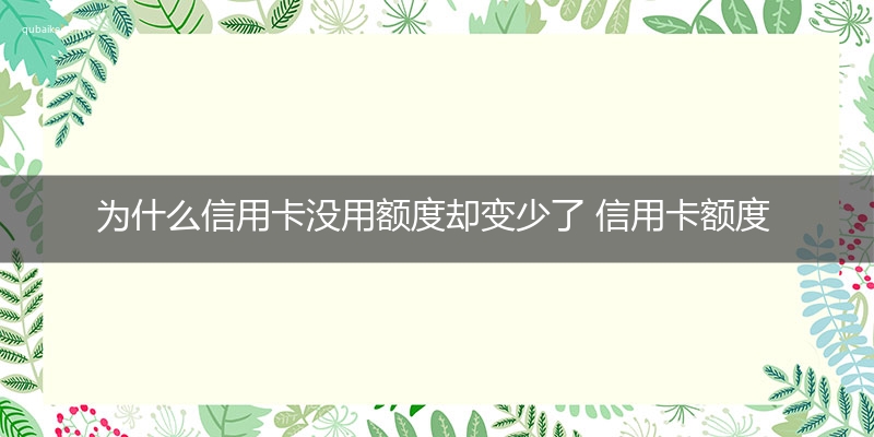 为什么信用卡没用额度却变少了 信用卡额度变少怎么恢复