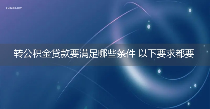 转公积金贷款要满足哪些条件 以下要求都要符合