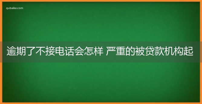 逾期了不接电话会怎样 严重的被贷款机构起诉