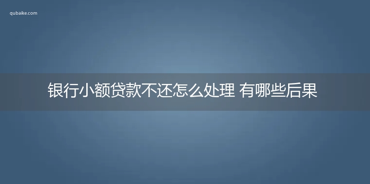 银行小额贷款不还怎么处理 有哪些后果