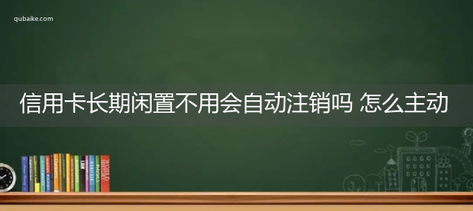 信用卡长期闲置不用会自动注销吗 怎么主动注销