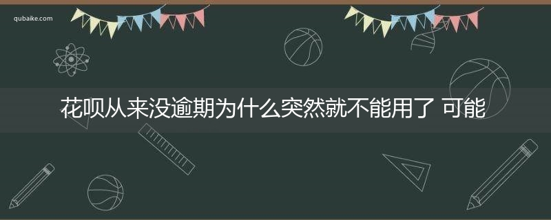 花呗从来没逾期为什么突然就不能用了 可能是这些原因导致