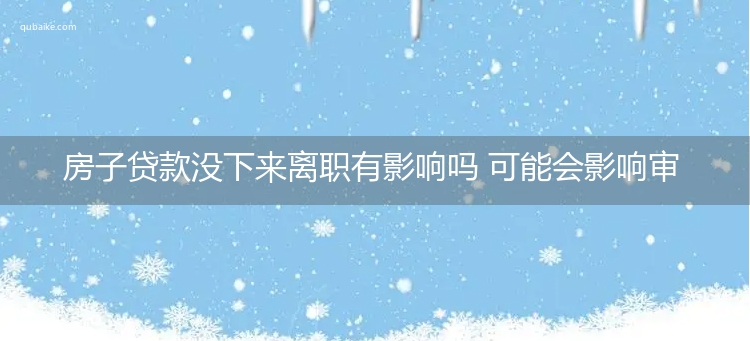 房子贷款没下来离职有影响吗 可能会影响审批结果