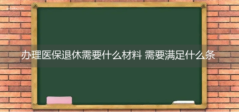 办理医保退休需要什么材料 需要满足什么条件