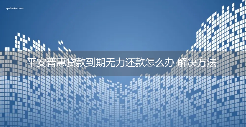 平安普惠贷款到期无力还款怎么办 解决方法如下