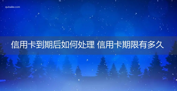 信用卡到期后如何处理 信用卡期限有多久