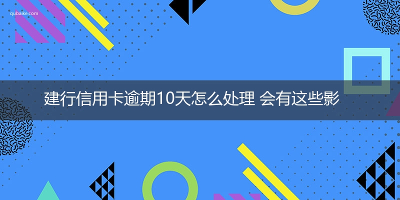 建行信用卡逾期10天怎么处理 会有这些影响