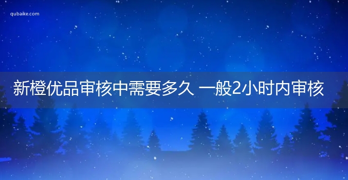 新橙优品审核中需要多久 一般2小时内审核完成