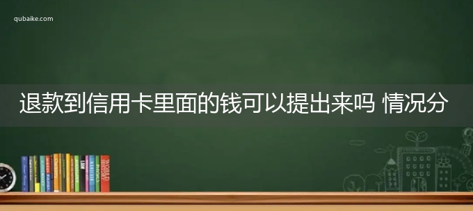 退款到信用卡里面的钱可以提出来吗 情况分两种